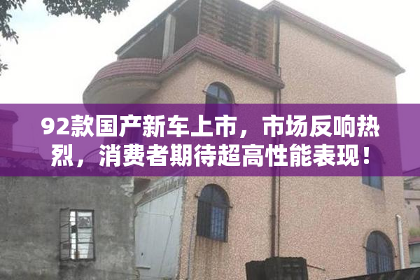 92款国产新车上市，市场反响热烈，消费者期待超高性能表现！