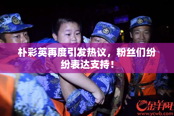 朴彩英再度引发热议，粉丝们纷纷表达支持！