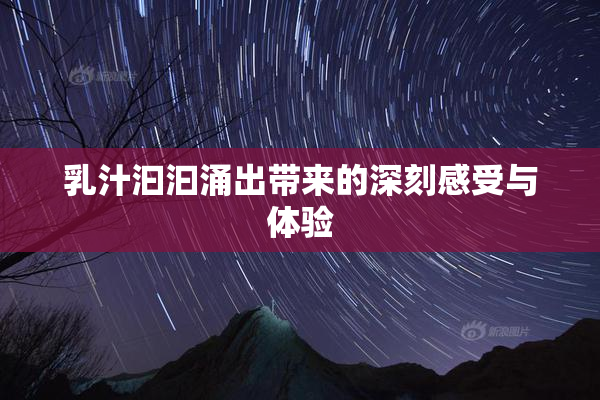 乳汁汩汩涌出带来的深刻感受与体验