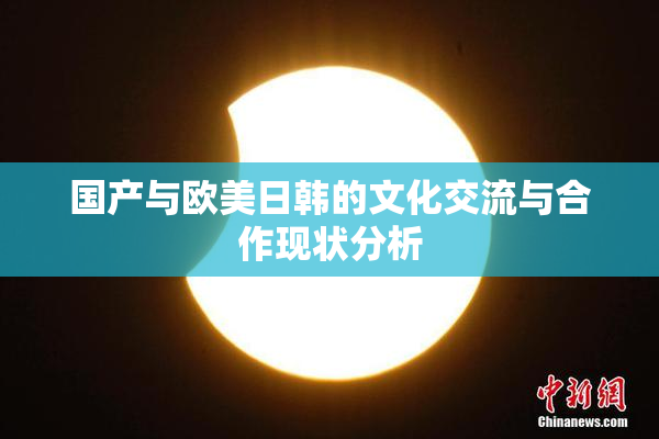 国产与欧美日韩的文化交流与合作现状分析