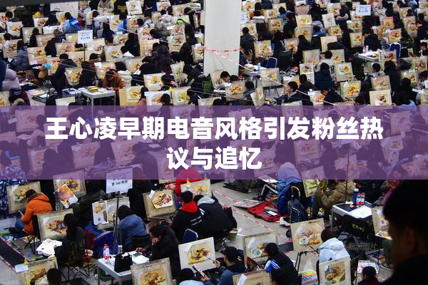 王心凌早期电音风格引发粉丝热议与追忆
