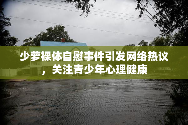 少萝裸体自慰事件引发网络热议，关注青少年心理健康