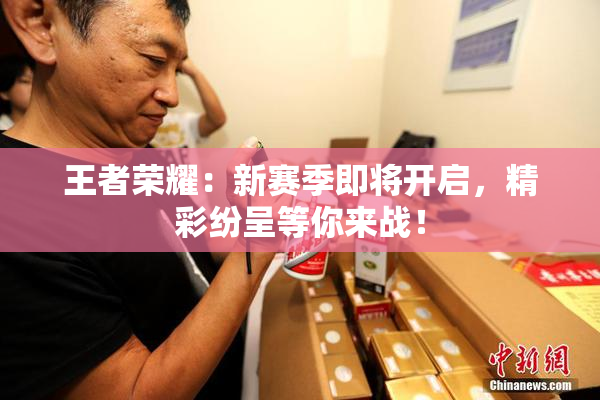 王者荣耀：新赛季即将开启，精彩纷呈等你来战！