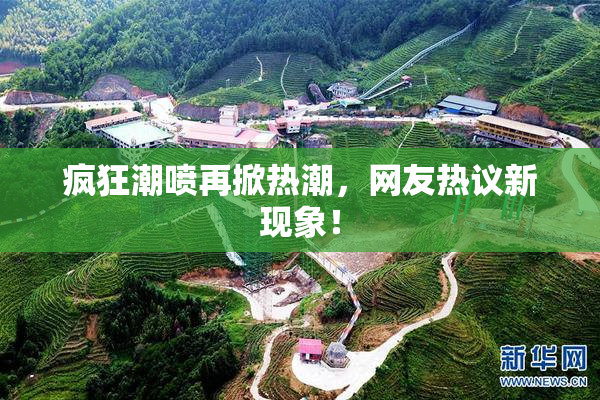 疯狂潮喷再掀热潮，网友热议新现象！