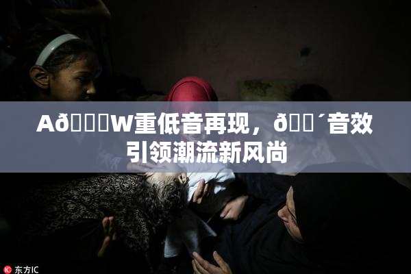 A🔞W重低音再现，🔴音效引领潮流新风尚