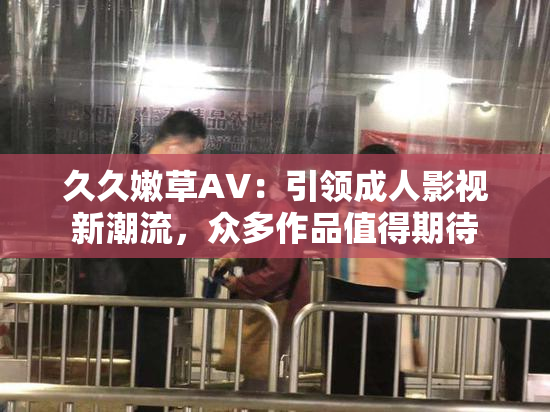 久久嫩草AV：引领成人影视新潮流，众多作品值得期待