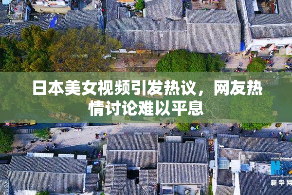 日本美女视频引发热议，网友热情讨论难以平息