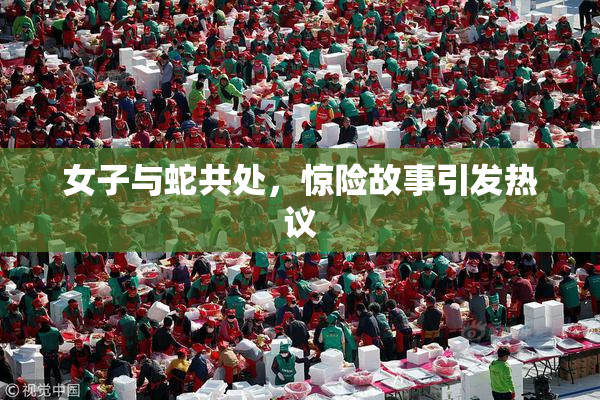 女子与蛇共处，惊险故事引发热议