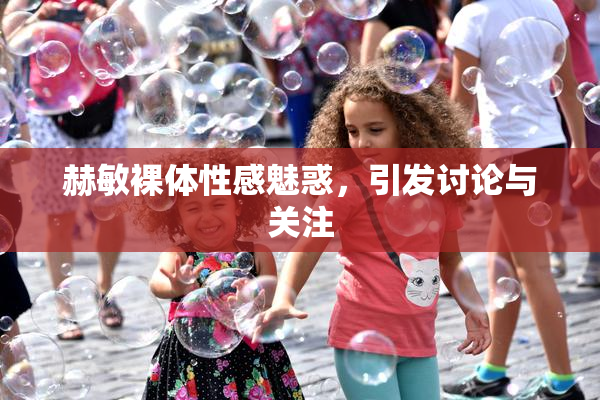赫敏裸体性感魅惑，引发讨论与关注