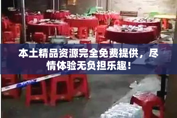 本土精品资源完全免费提供，尽情体验无负担乐趣！