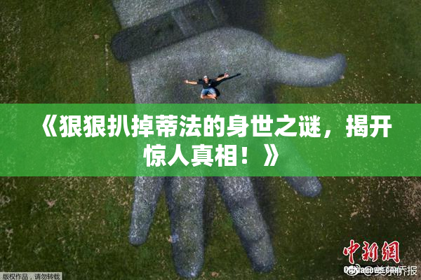 《狠狠扒掉蒂法的身世之谜，揭开惊人真相！》
