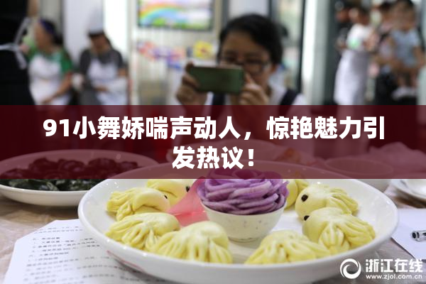 91小舞娇喘声动人，惊艳魅力引发热议！
