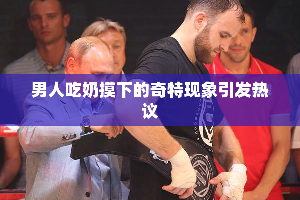 男人吃奶摸下的奇特现象引发热议
