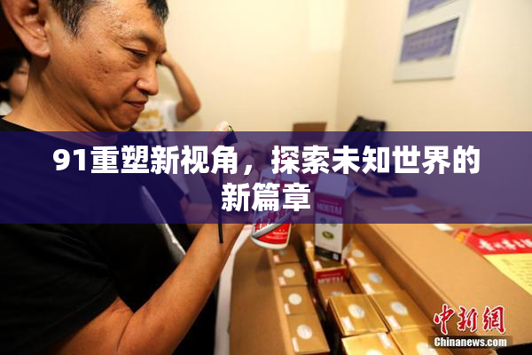 91重塑新视角，探索未知世界的新篇章