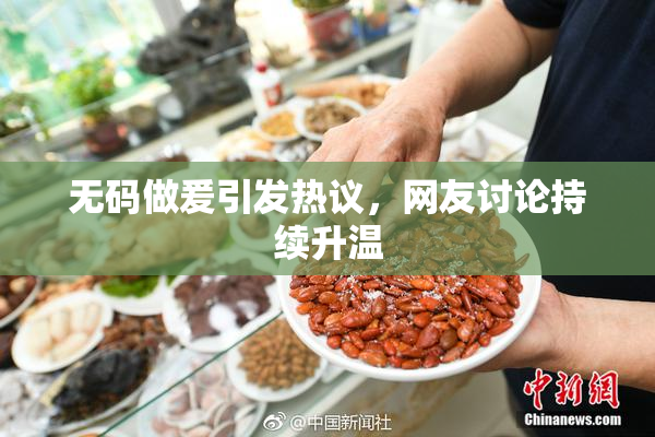 无码做爰引发热议，网友讨论持续升温