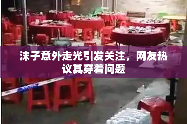 沫子意外走光引发关注，网友热议其穿着问题