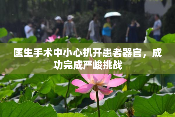 医生手术中小心扒开患者器官，成功完成严峻挑战