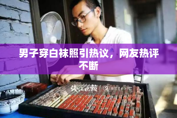 男子穿白袜照引热议，网友热评不断