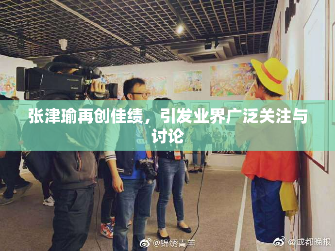 张津瑜再创佳绩，引发业界广泛关注与讨论