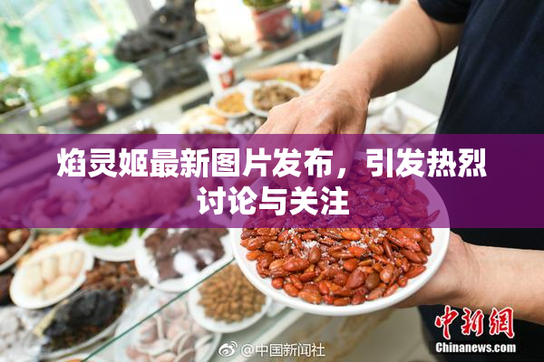 焰灵姬最新图片发布，引发热烈讨论与关注