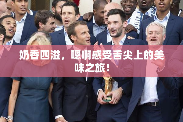 奶香四溢，嗯啊感受舌尖上的美味之旅！