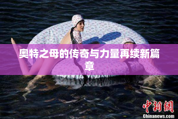 奥特之母的传奇与力量再续新篇章