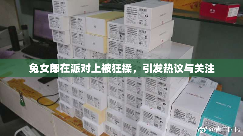 兔女郎在派对上被狂揉，引发热议与关注