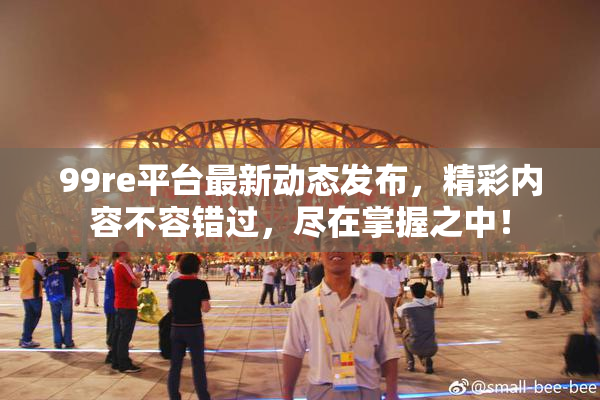 99re平台最新动态发布，精彩内容不容错过，尽在掌握之中！