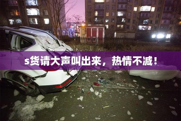 s货请大声叫出来，热情不减！