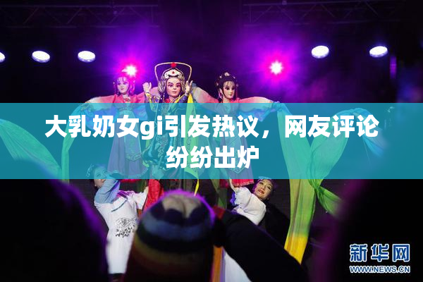 大乳奶女gi引发热议，网友评论纷纷出炉