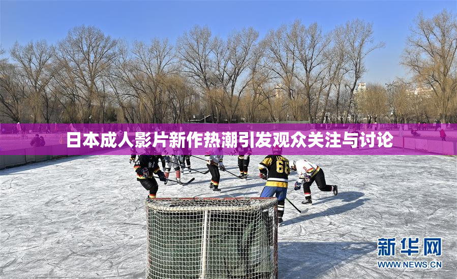 日本成人影片新作热潮引发观众关注与讨论