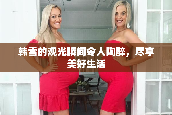 韩雪的观光瞬间令人陶醉，尽享美好生活