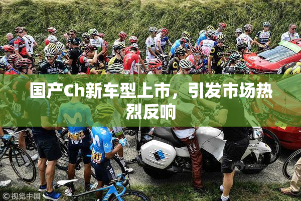 国产Ch新车型上市，引发市场热烈反响