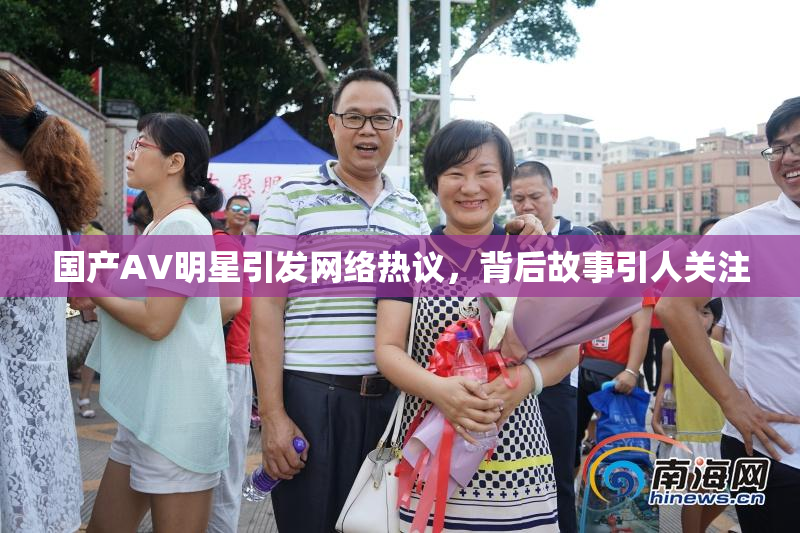 国产AV明星引发网络热议，背后故事引人关注