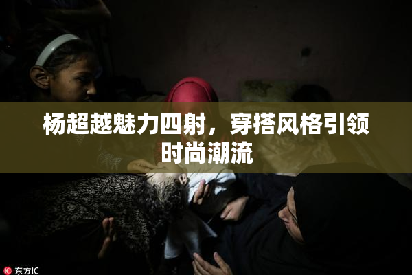 杨超越魅力四射，穿搭风格引领时尚潮流