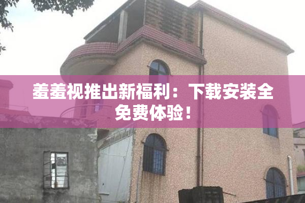 羞羞视推出新福利：下载安装全免费体验！