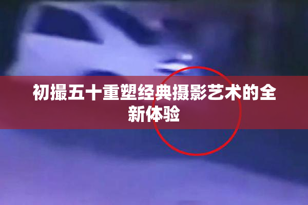 初撮五十重塑经典摄影艺术的全新体验