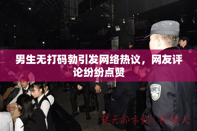 男生无打码勃引发网络热议，网友评论纷纷点赞