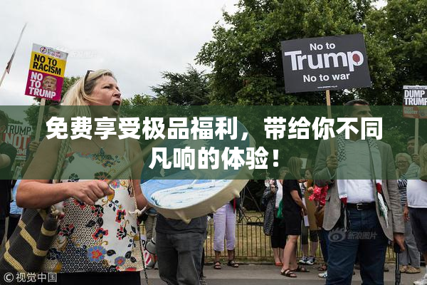 免费享受极品福利，带给你不同凡响的体验！