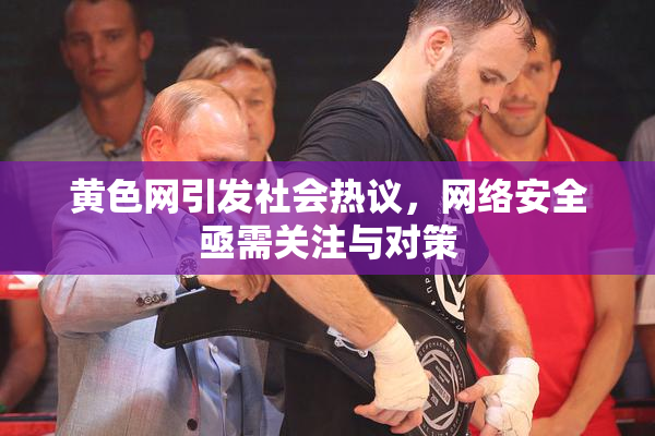 黄色网引发社会热议，网络安全亟需关注与对策