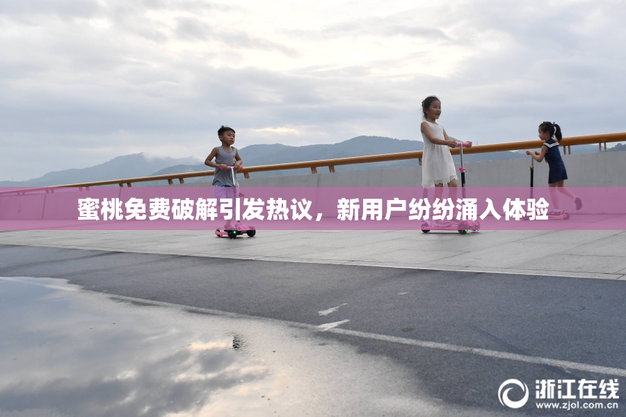蜜桃免费破解引发热议，新用户纷纷涌入体验