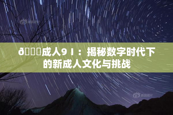 🔞成人9Ⅰ：揭秘数字时代下的新成人文化与挑战