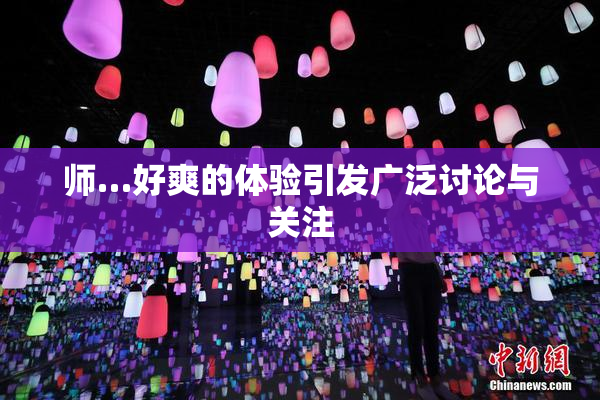 师…好爽的体验引发广泛讨论与关注