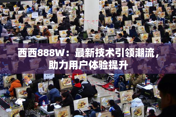 西西888W：最新技术引领潮流，助力用户体验提升