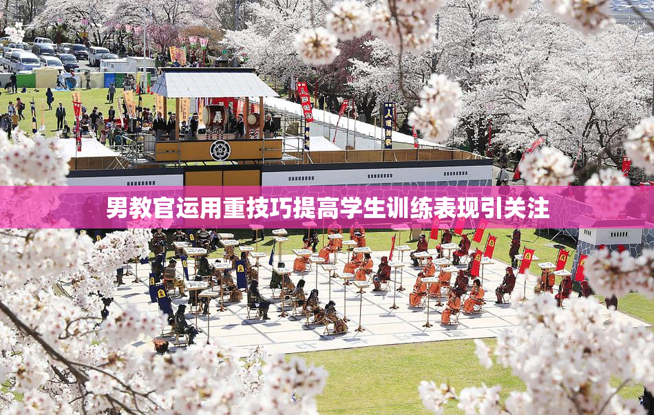 男教官运用重技巧提高学生训练表现引关注