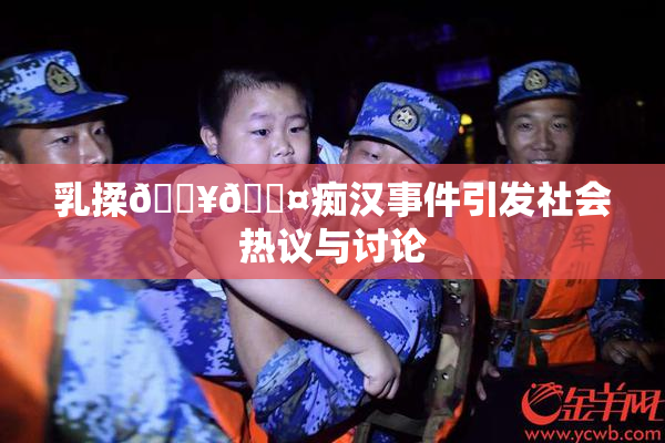 乳揉🔥🖤痴汉事件引发社会热议与讨论