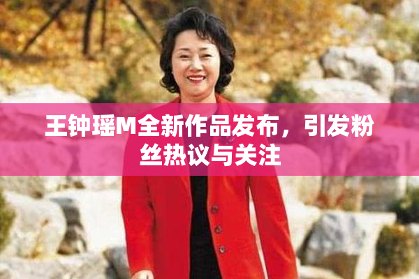 王钟瑶M全新作品发布，引发粉丝热议与关注