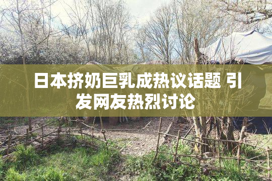 日本挤奶巨乳成热议话题 引发网友热烈讨论