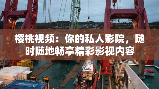 樱桃视频：你的私人影院，随时随地畅享精彩影视内容