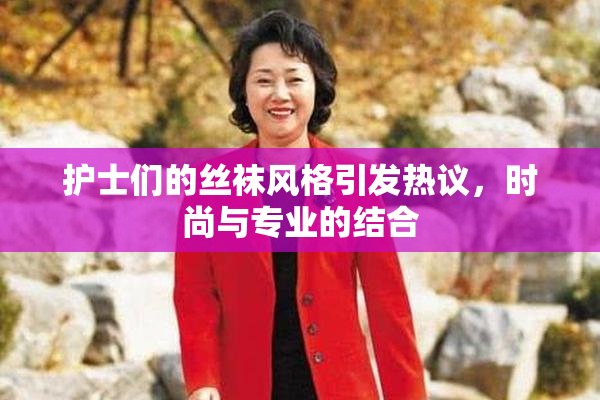护士们的丝袜风格引发热议，时尚与专业的结合